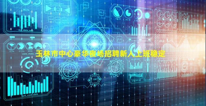 玉林市中心豪华夜场招聘新人上班稳定